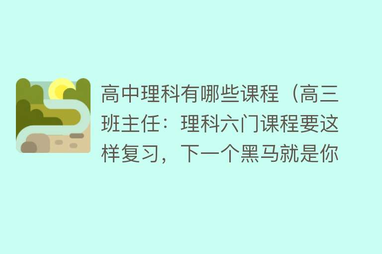 高中理科有哪些课程（高三班主任：理科六门课程要这样复习，下一个黑马就是你）