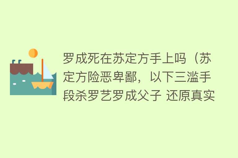 罗成死在苏定方手上吗（苏定方险恶卑鄙，以下三滥手段杀罗艺罗成父子 还原真实苏定方）