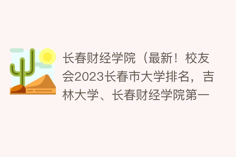 长春财经学院（最新！校友会2023长春市大学排名，吉林大学、长春财经学院第一）