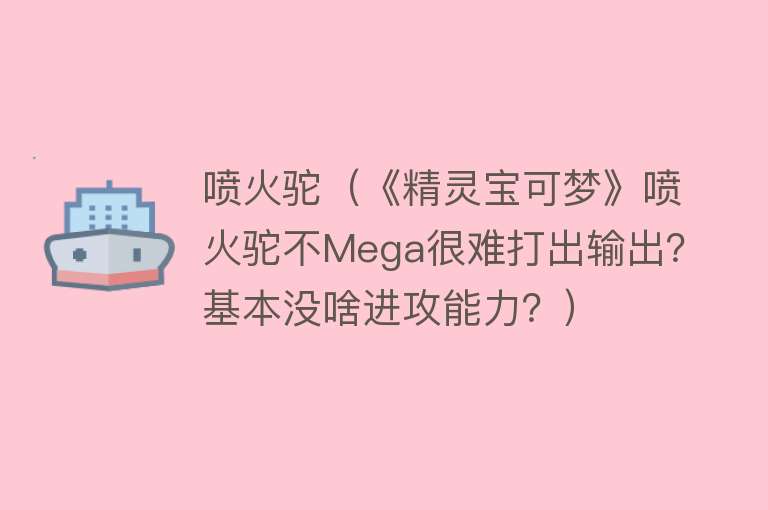 喷火驼（《精灵宝可梦》喷火驼不Mega很难打出输出？基本没啥进攻能力？）