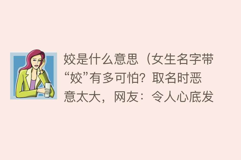 姣是什么意思（女生名字带“姣”有多可怕？取名时恶意太大，网友：令人心底发寒）