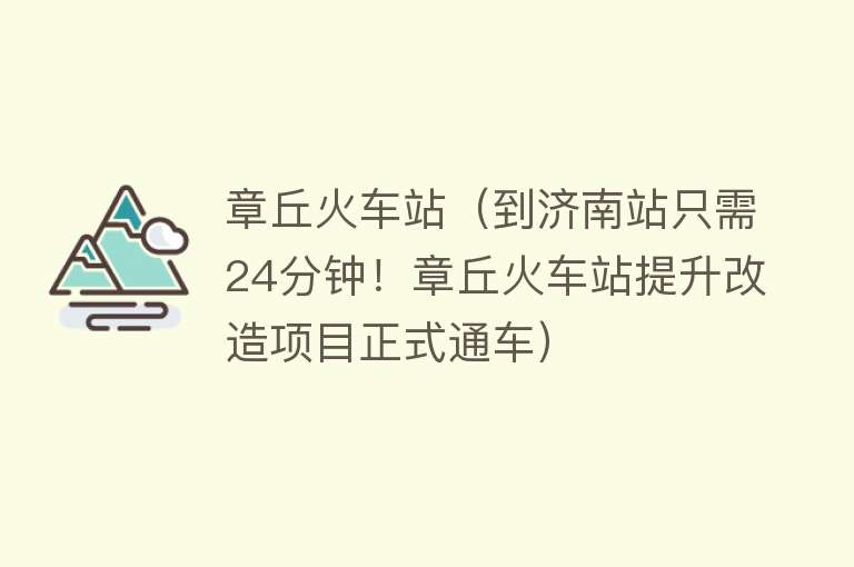 章丘火车站（到济南站只需24分钟！章丘火车站提升改造项目正式通车）