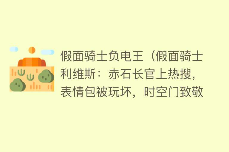 假面骑士负电王（假面骑士利维斯：赤石长官上热搜，表情包被玩坏，时空门致敬帝骑）