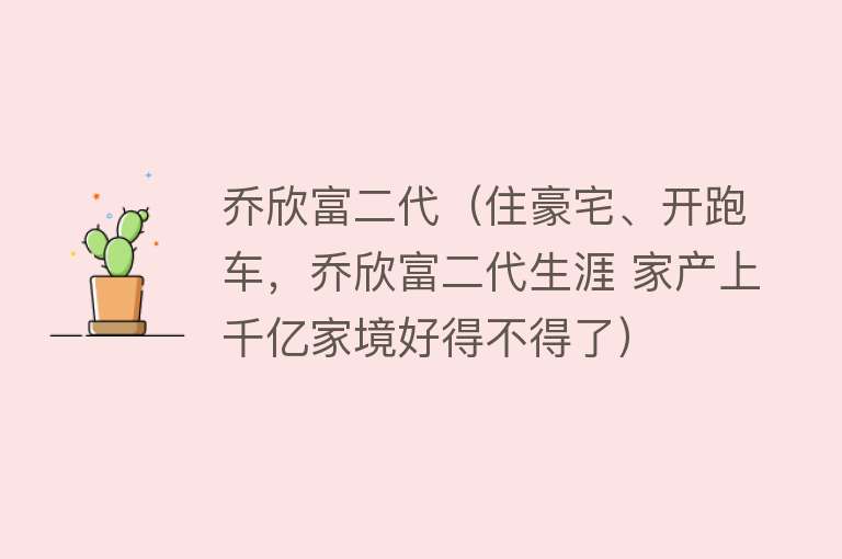 乔欣富二代（住豪宅、开跑车，乔欣富二代生涯 家产上千亿家境好得不得了）