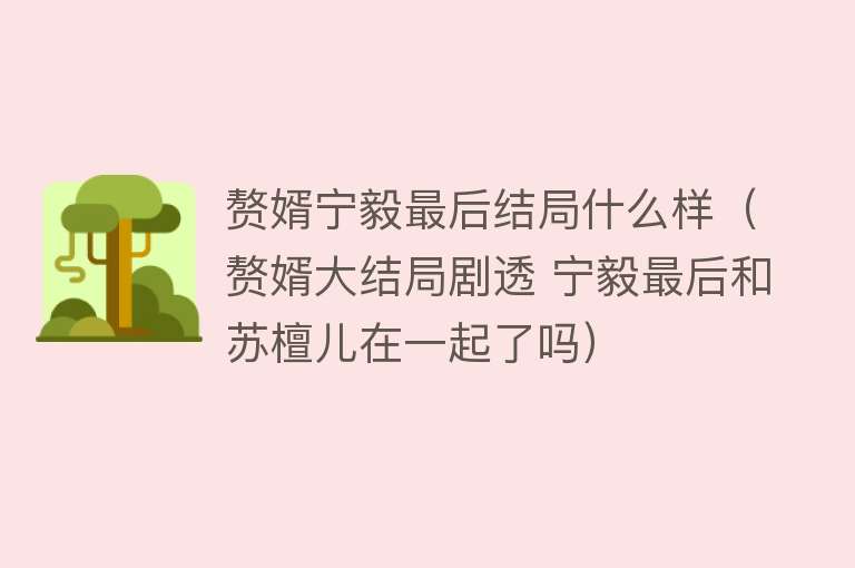 赘婿宁毅最后结局什么样（赘婿大结局剧透 宁毅最后和苏檀儿在一起了吗）