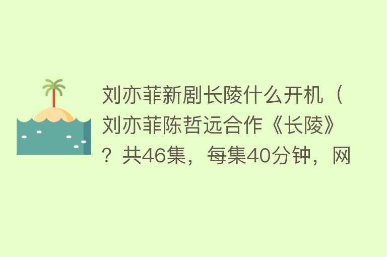 刘亦菲新剧长陵什么开机（刘亦菲陈哲远合作《长陵》？共46集，每集40分钟，网友不淡定了）