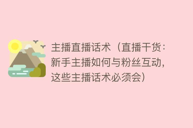 主播直播话术（直播干货：新手主播如何与粉丝互动，这些主播话术必须会）