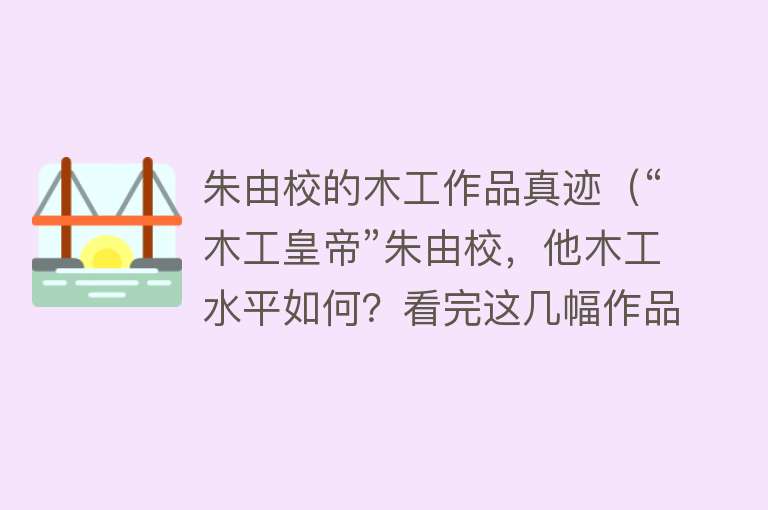 朱由校的木工作品真迹（“木工皇帝”朱由校，他木工水平如何？看完这几幅作品就明白了）