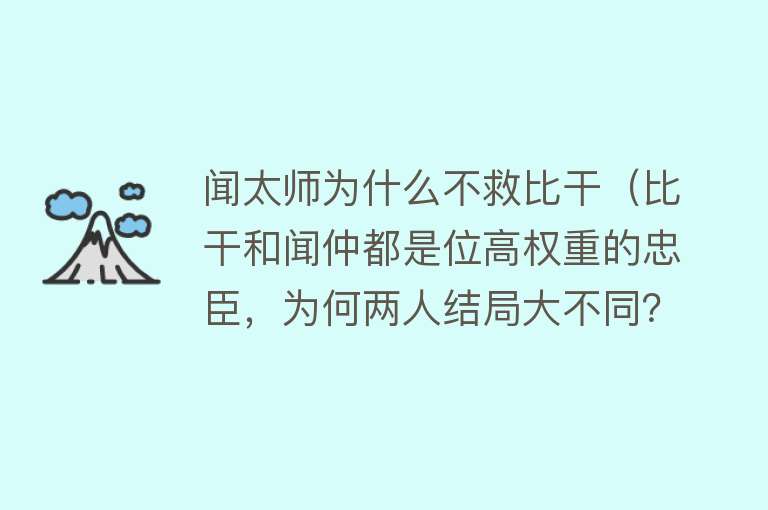 闻太师为什么不救比干（比干和闻仲都是位高权重的忠臣，为何两人结局大不同？原因有三个）