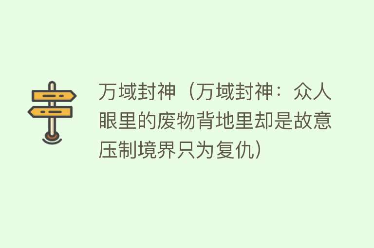 万域封神（万域封神：众人眼里的废物背地里却是故意压制境界只为复仇）