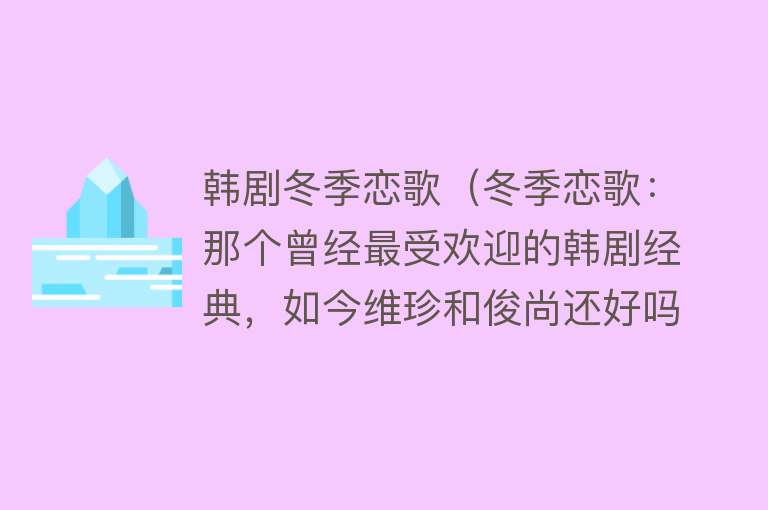 韩剧冬季恋歌（冬季恋歌：那个曾经最受欢迎的韩剧经典，如今维珍和俊尚还好吗？）