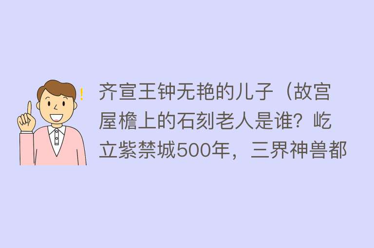 齐宣王钟无艳的儿子（故宫屋檐上的石刻老人是谁？屹立紫禁城500年，三界神兽都归他管）