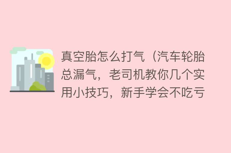 真空胎怎么打气（汽车轮胎总漏气，老司机教你几个实用小技巧，新手学会不吃亏）