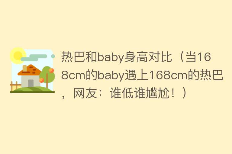 热巴和baby身高对比（当168cm的baby遇上168cm的热巴，网友：谁低谁尴尬！）