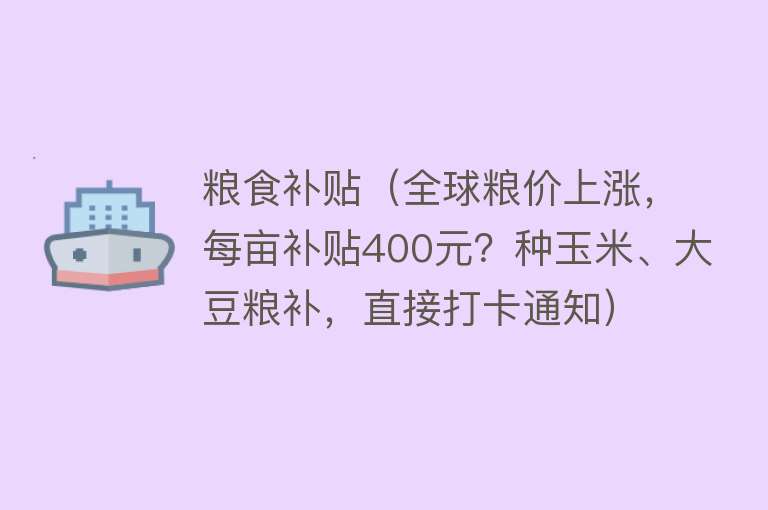 粮食补贴（全球粮价上涨，每亩补贴400元？种玉米、大豆粮补，直接打卡通知）