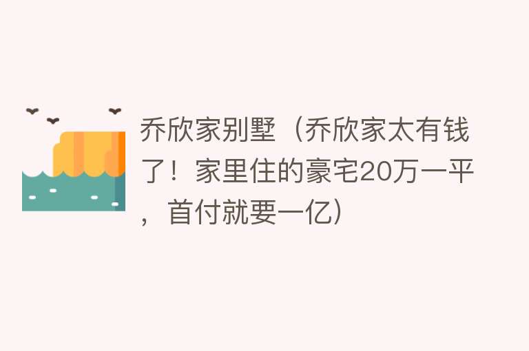 乔欣家别墅（乔欣家太有钱了！家里住的豪宅20万一平，首付就要一亿）