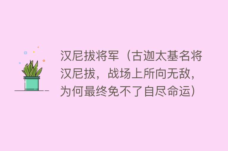 汉尼拔将军（古迦太基名将汉尼拔，战场上所向无敌，为何最终免不了自尽命运）