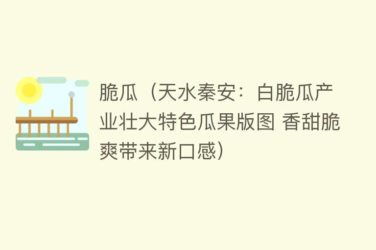 脆瓜（天水秦安：白脆瓜产业壮大特色瓜果版图 香甜脆爽带来新口感）