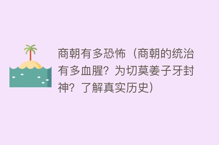 商朝有多恐怖（商朝的统治有多血腥？为切莫姜子牙封神？了解真实历史）