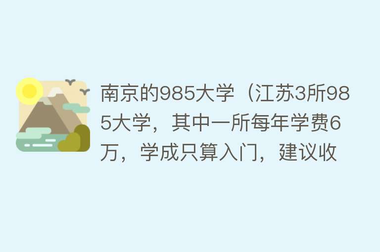 南京的985大学（江苏3所985大学，其中一所每年学费6万，学成只算入门，建议收藏）