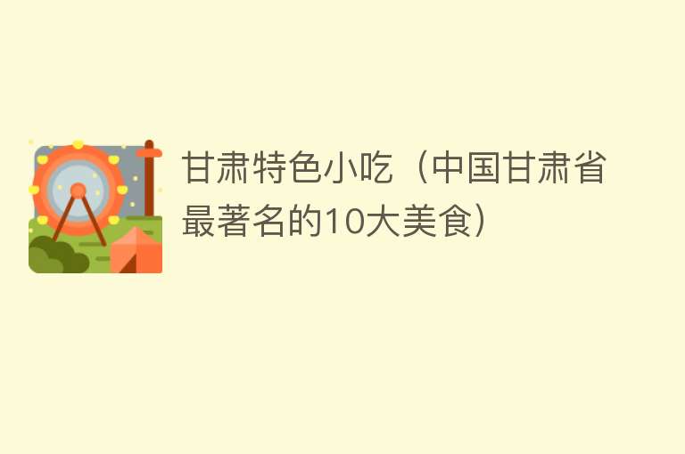 甘肃特色小吃（中国甘肃省最著名的10大美食）