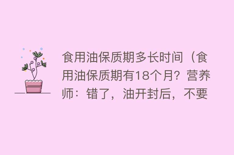 食用油保质期多长时间（食用油保质期有18个月？营养师：错了，油开封后，不要超过2个月）