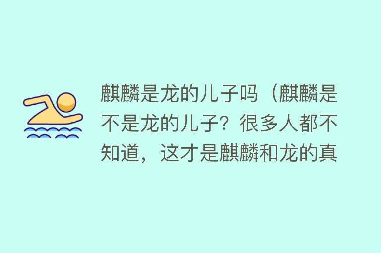 麒麟是龙的儿子吗（麒麟是不是龙的儿子？很多人都不知道，这才是麒麟和龙的真正关系）