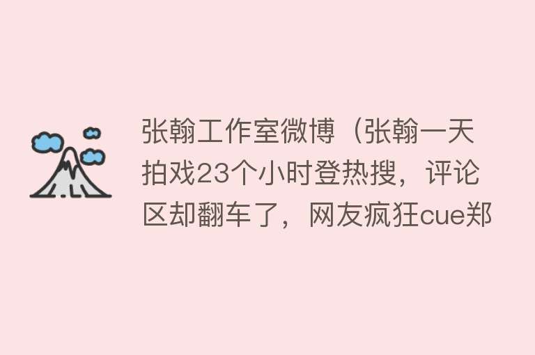 张翰工作室微博（张翰一天拍戏23个小时登热搜，评论区却翻车了，网友疯狂cue郑爽）