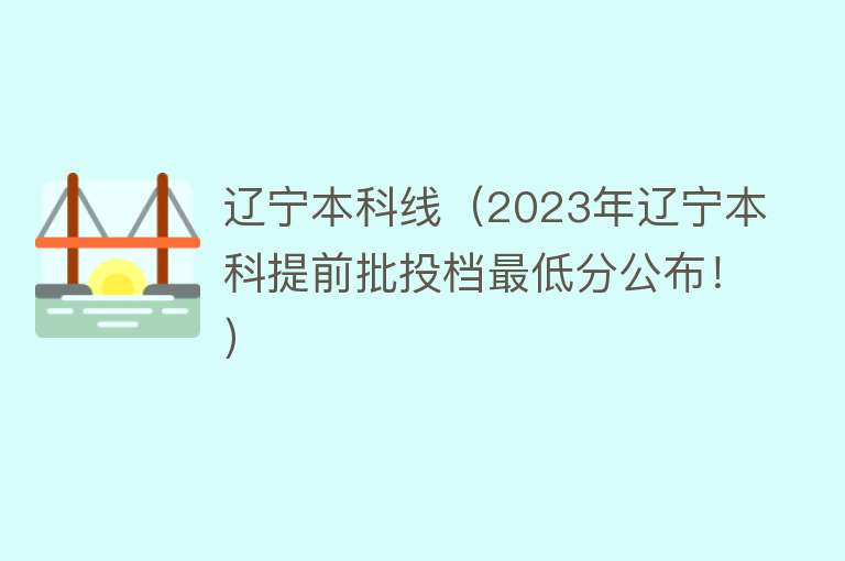 辽宁本科线（2023年辽宁本科提前批投档最低分公布！）