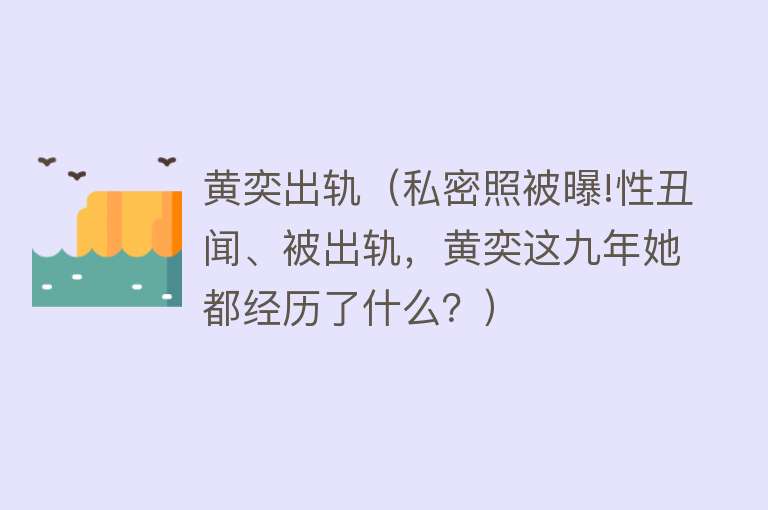 黄奕出轨（私密照被曝!性丑闻、被出轨，黄奕这九年她都经历了什么？）