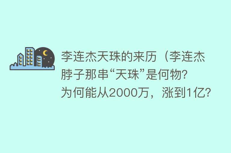 李连杰天珠的来历（李连杰脖子那串“天珠”是何物？为何能从2000万，涨到1亿？）