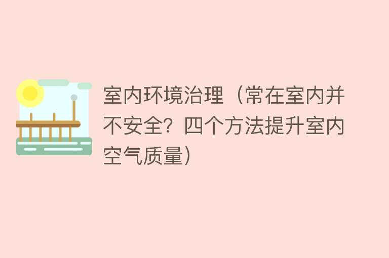 室内环境治理（常在室内并不安全？四个方法提升室内空气质量）