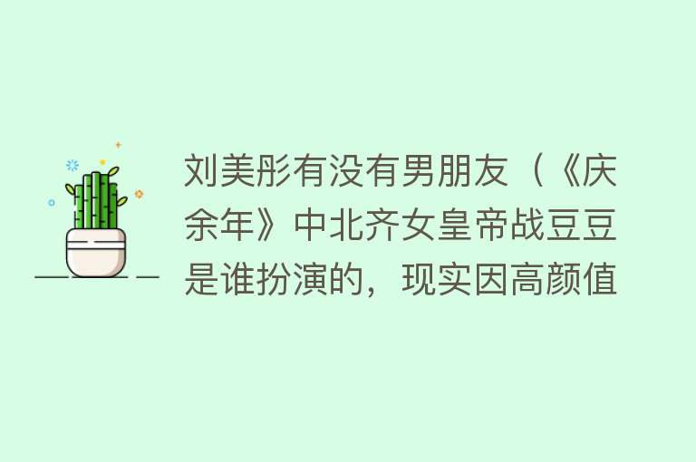 刘美彤有没有男朋友（《庆余年》中北齐女皇帝战豆豆是谁扮演的，现实因高颜值圈粉）