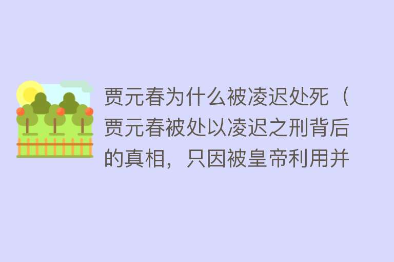 贾元春为什么被凌迟处死（贾元春被处以凌迟之刑背后的真相，只因被皇帝利用并最终被抛弃）