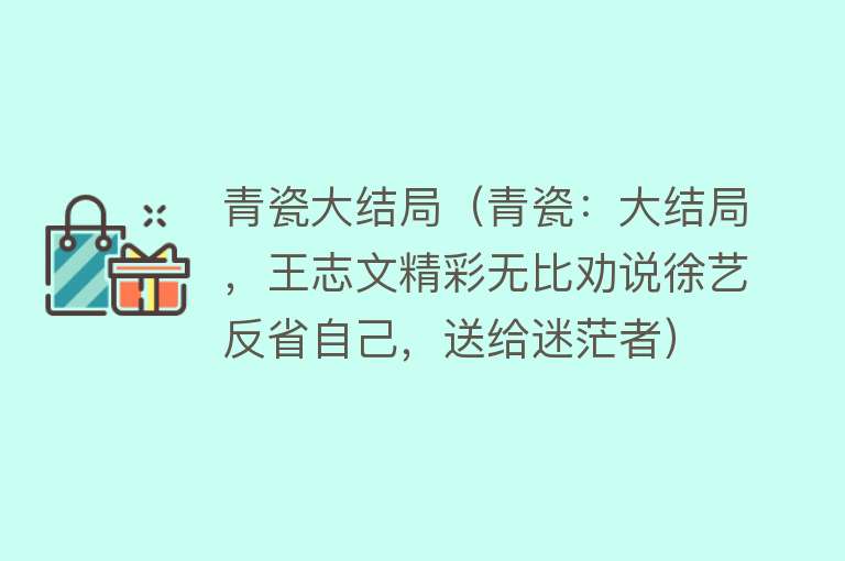 青瓷大结局（青瓷：大结局，王志文精彩无比劝说徐艺反省自己，送给迷茫者）