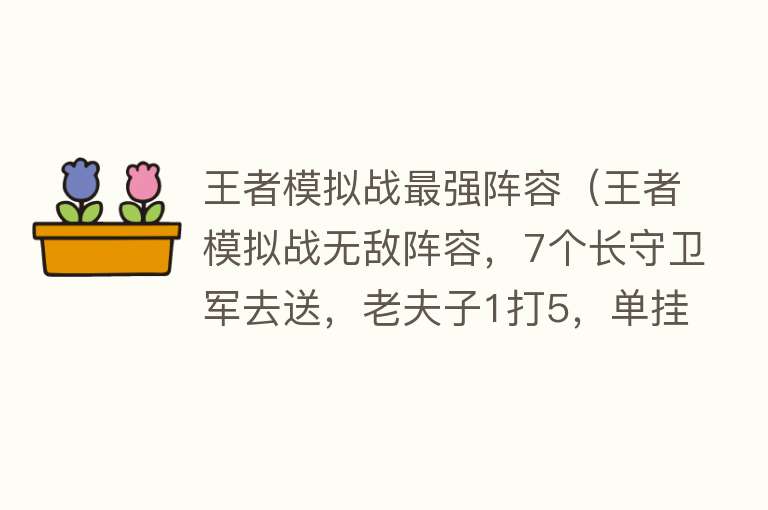 王者模拟战最强阵容（王者模拟战无敌阵容，7个长守卫军去送，老夫子1打5，单挂武则天）