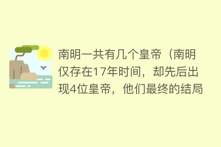 南明一共有几个皇帝（南明仅存在17年时间，却先后出现4位皇帝，他们最终的结局如何？）