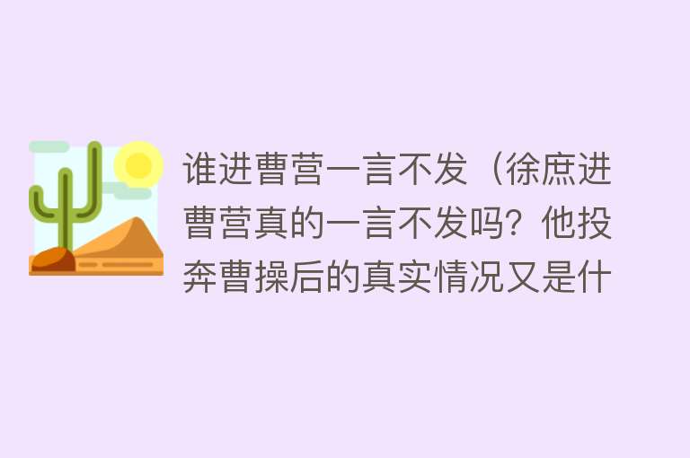 谁进曹营一言不发（徐庶进曹营真的一言不发吗？他投奔曹操后的真实情况又是什么样？）