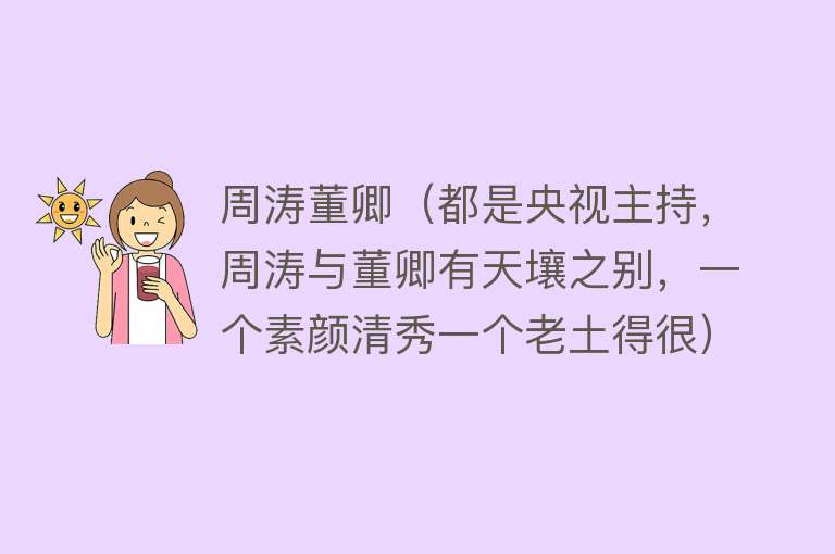 周涛董卿（都是央视主持，周涛与董卿有天壤之别，一个素颜清秀一个老土得很）