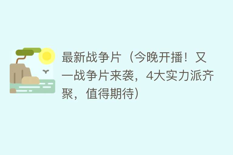 最新战争片（今晚开播！又一战争片来袭，4大实力派齐聚，值得期待）