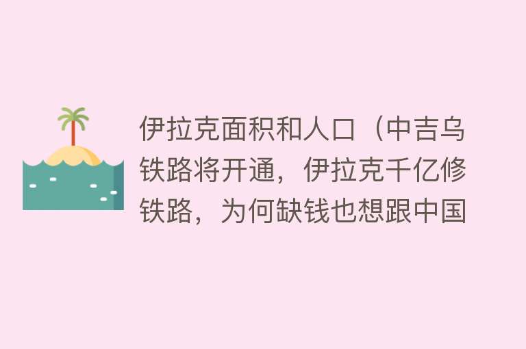 伊拉克面积和人口（中吉乌铁路将开通，伊拉克千亿修铁路，为何缺钱也想跟中国合作？）