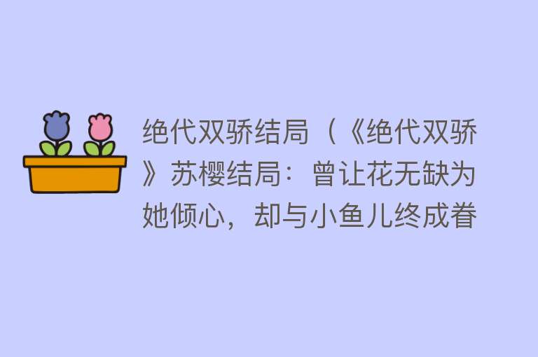 绝代双骄结局（《绝代双骄》苏樱结局：曾让花无缺为她倾心，却与小鱼儿终成眷属）