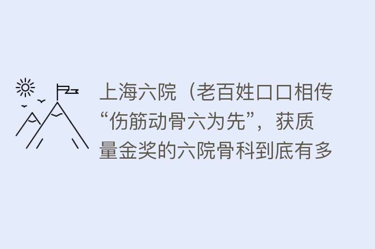 上海六院（老百姓口口相传“伤筋动骨六为先”，获质量金奖的六院骨科到底有多牛？）