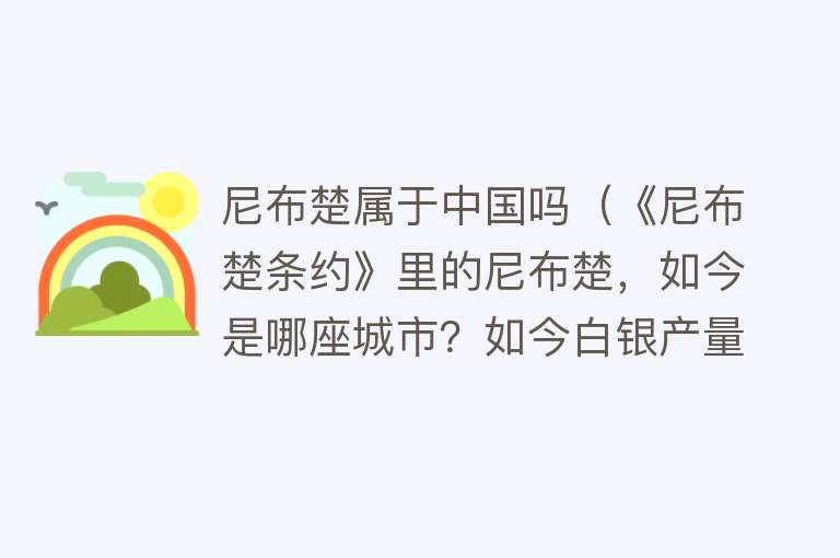 尼布楚属于中国吗（《尼布楚条约》里的尼布楚，如今是哪座城市？如今白银产量巨大）