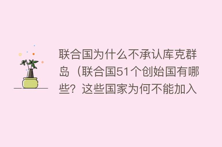 联合国为什么不承认库克群岛（联合国51个创始国有哪些？这些国家为何不能加入联合国？）