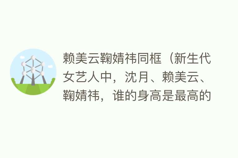 赖美云鞠婧祎同框（新生代女艺人中，沈月、赖美云、鞠婧祎，谁的身高是最高的？）