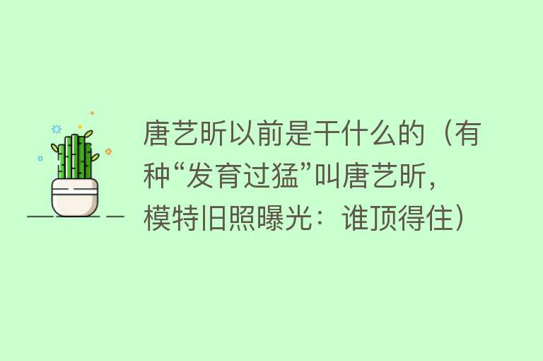 唐艺昕以前是干什么的（有种“发育过猛”叫唐艺昕，模特旧照曝光：谁顶得住）