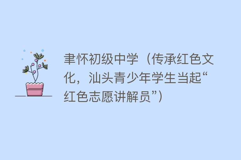 聿怀初级中学（传承红色文化，汕头青少年学生当起“红色志愿讲解员”）