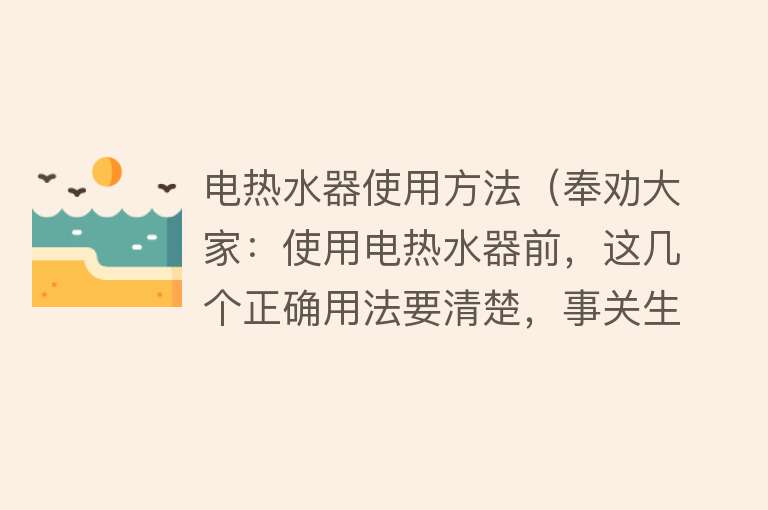 电热水器使用方法（奉劝大家：使用电热水器前，这几个正确用法要清楚，事关生命安全）