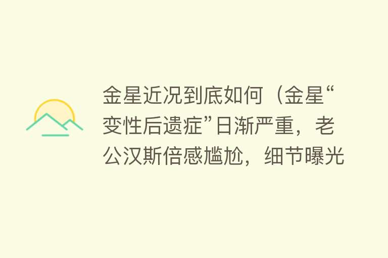 金星近况到底如何（金星“变性后遗症”日渐严重，老公汉斯倍感尴尬，细节曝光引担忧）